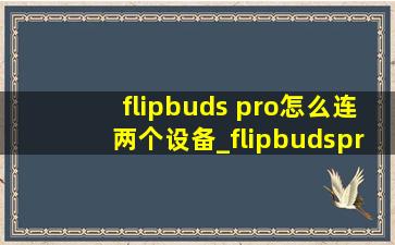 flipbuds pro怎么连两个设备_flipbudspro怎么重新配对